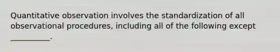 Quantitative observation involves the standardization of all observational procedures, including all of the following except __________.