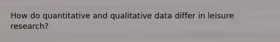 How do quantitative and qualitative data differ in leisure research?