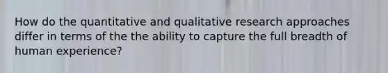 How do the quantitative and qualitative research approaches differ in terms of the the ability to capture the full breadth of human experience?