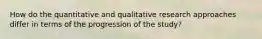 How do the quantitative and qualitative research approaches differ in terms of the progression of the study?