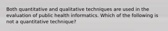 Both quantitative and qualitative techniques are used in the evaluation of public health informatics. Which of the following is not a quantitative technique?