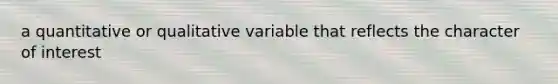 a quantitative or qualitative variable that reflects the character of interest