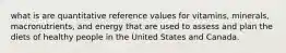 what is are quantitative reference values for vitamins, minerals, macronutrients, and energy that are used to assess and plan the diets of healthy people in the United States and Canada.