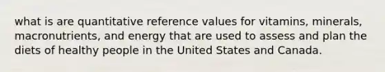 what is are quantitative reference values for vitamins, minerals, macronutrients, and energy that are used to assess and plan the diets of healthy people in the United States and Canada.