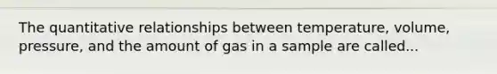 The quantitative relationships between temperature, volume, pressure, and the amount of gas in a sample are called...