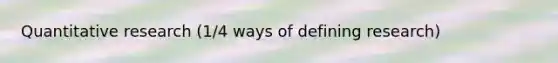 Quantitative research (1/4 ways of defining research)