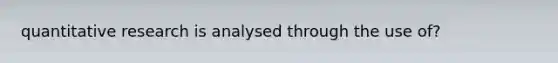 quantitative research is analysed through the use of?