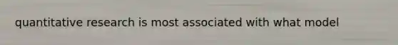 quantitative research is most associated with what model