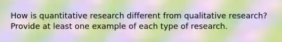 How is quantitative research different from qualitative research? Provide at least one example of each type of research.