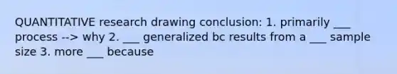 QUANTITATIVE research drawing conclusion: 1. primarily ___ process --> why 2. ___ generalized bc results from a ___ sample size 3. more ___ because