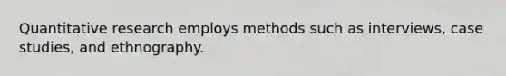 Quantitative research employs methods such as interviews, case studies, and ethnography.