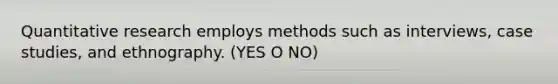 Quantitative research employs methods such as interviews, case studies, and ethnography. (YES O NO)