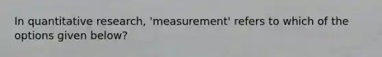 In quantitative research, 'measurement' refers to which of the options given below?