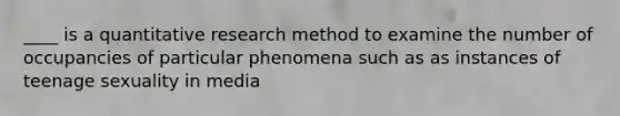 ____ is a quantitative research method to examine the number of occupancies of particular phenomena such as as instances of teenage sexuality in media