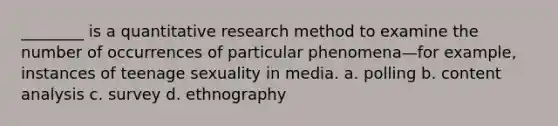 ________ is a quantitative research method to examine the number of occurrences of particular phenomena—for example, instances of teenage sexuality in media. a. polling b. content analysis c. survey d. ethnography