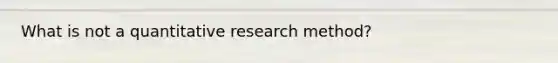 What is not a quantitative research method?