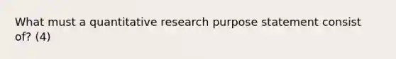 What must a quantitative research purpose statement consist of? (4)