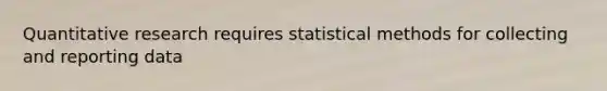 Quantitative research requires statistical methods for collecting and reporting data