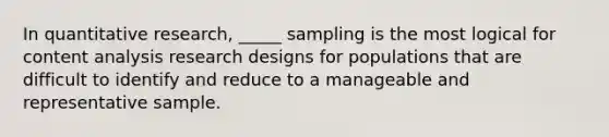 In quantitative research, _____ sampling is the most logical for content analysis research designs for populations that are difficult to identify and reduce to a manageable and representative sample.