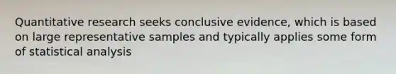 Quantitative research seeks conclusive evidence, which is based on large representative samples and typically applies some form of statistical analysis