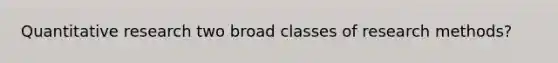 Quantitative research two broad classes of research methods?