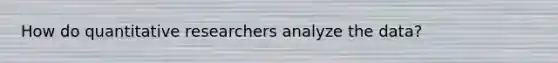 How do quantitative researchers analyze the data?