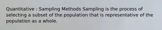 Quantitative : Sampling Methods Sampling is the process of selecting a subset of the population that is representative of the population as a whole.