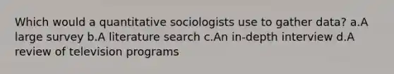 Which would a quantitative sociologists use to gather data? a.A large survey b.A literature search c.An in-depth interview d.A review of television programs