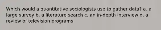 Which would a quantitative sociologists use to gather data? a. a large survey b. a literature search c. an in-depth interview d. a review of television programs