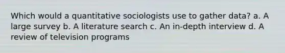 Which would a quantitative sociologists use to gather data? a. A large survey b. A literature search c. An in-depth interview d. A review of television programs