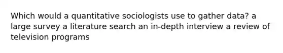 Which would a quantitative sociologists use to gather data? a large survey a literature search an in-depth interview a review of television programs