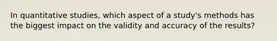 In quantitative studies, which aspect of a study's methods has the biggest impact on the validity and accuracy of the results?