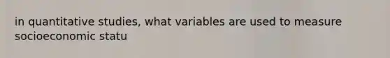 in quantitative studies, what variables are used to measure socioeconomic statu