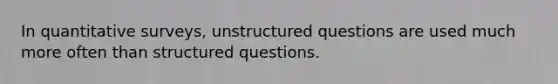 In quantitative surveys, unstructured questions are used much more often than structured questions.