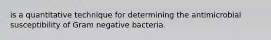 is a quantitative technique for determining the antimicrobial susceptibility of Gram negative bacteria.