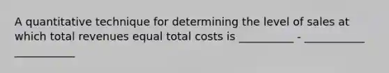 A quantitative technique for determining the level of sales at which total revenues equal total costs is __________ - ___________ ___________