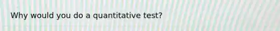 Why would you do a quantitative test?