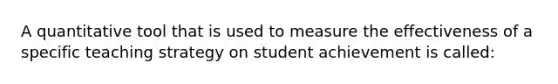 A quantitative tool that is used to measure the effectiveness of a specific teaching strategy on student achievement is called: