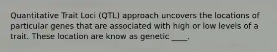 Quantitative Trait Loci (QTL) approach uncovers the locations of particular genes that are associated with high or low levels of a trait. These location are know as genetic ____.