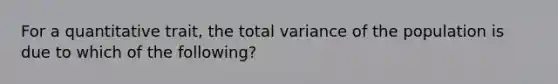 For a quantitative trait, the total variance of the population is due to which of the following?