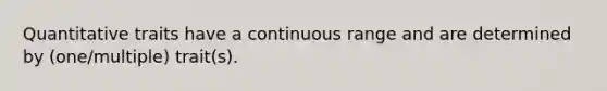 Quantitative traits have a continuous range and are determined by (one/multiple) trait(s).