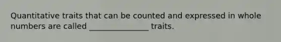 Quantitative traits that can be counted and expressed in <a href='https://www.questionai.com/knowledge/kHClMPgTfV-whole-numbers' class='anchor-knowledge'>whole numbers</a> are called _______________ traits.