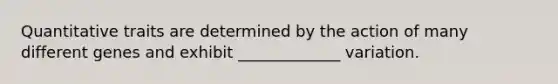 Quantitative traits are determined by the action of many different genes and exhibit _____________ variation.