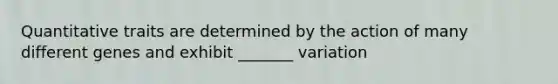 Quantitative traits are determined by the action of many different genes and exhibit _______ variation