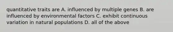 quantitative traits are A. influenced by multiple genes B. are influenced by environmental factors C. exhibit continuous variation in natural populations D. all of the above