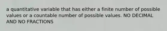 a quantitative variable that has either a finite number of possible values or a countable number of possible values. NO DECIMAL AND NO FRACTIONS