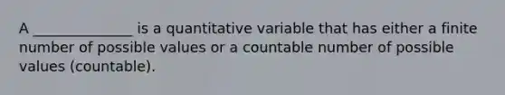 A ______________ is a quantitative variable that has either a finite number of possible values or a countable number of possible values (countable).