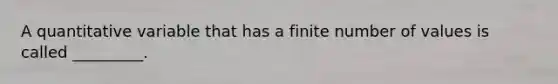 A quantitative variable that has a finite number of values is called _________.