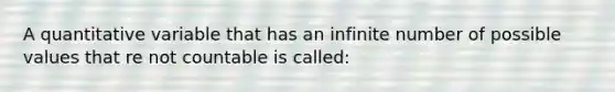 A quantitative variable that has an infinite number of possible values that re not countable is called: