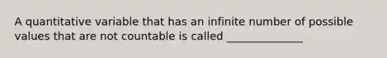 A quantitative variable that has an infinite number of possible values that are not countable is called ______________